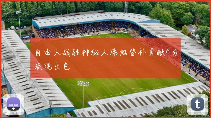 自由人战胜神秘人韩旭替补贡献6分表现出色