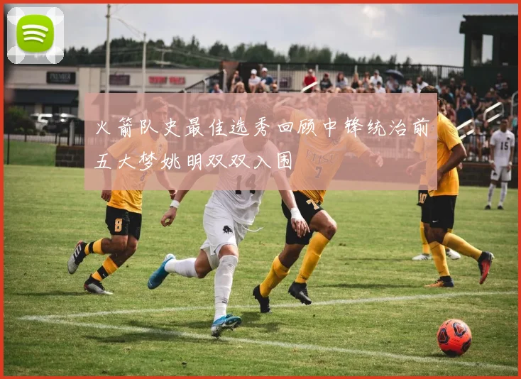 火箭队史最佳选秀回顾中锋统治前五大梦姚明双双入围