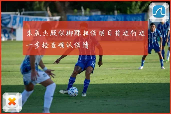 朱辰杰疑似脚踝扭伤明日将进行进一步检查确认伤情