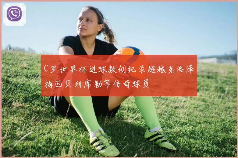 C罗世界杯进球数创纪录超越克洛泽梅西贝利席勒等传奇球员