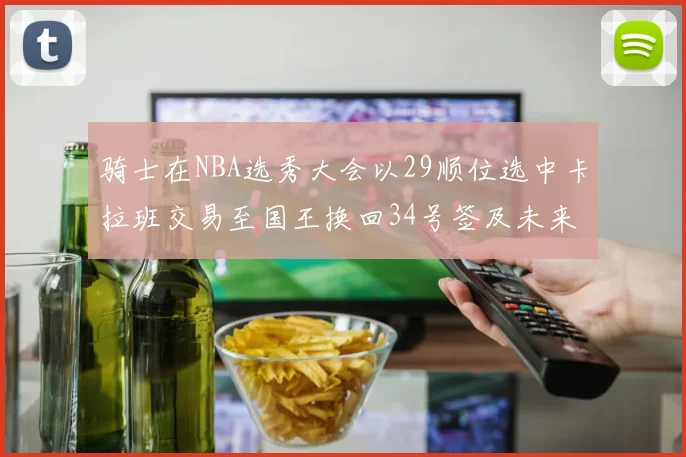 骑士在NBA选秀大会以29顺位选中卡拉班交易至国王换回34号签及未来一轮选秀权