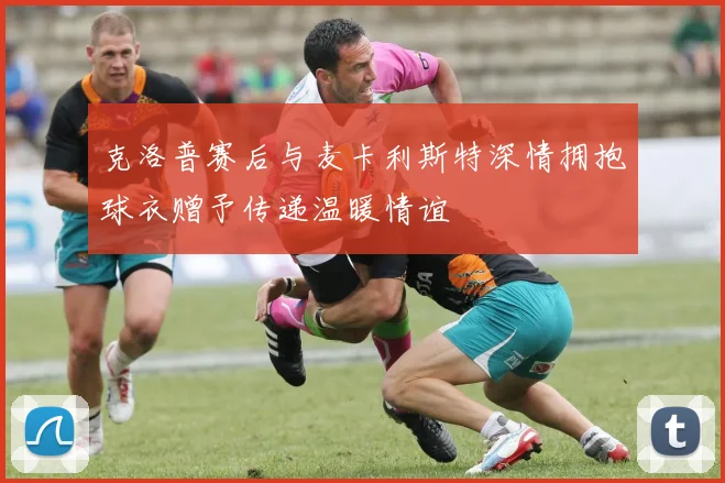 克洛普赛后与麦卡利斯特深情拥抱球衣赠予传递温暖情谊