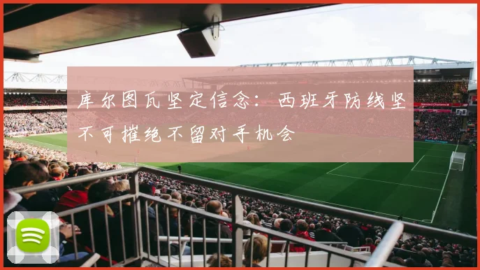 库尔图瓦坚定信念：西班牙防线坚不可摧绝不留对手机会