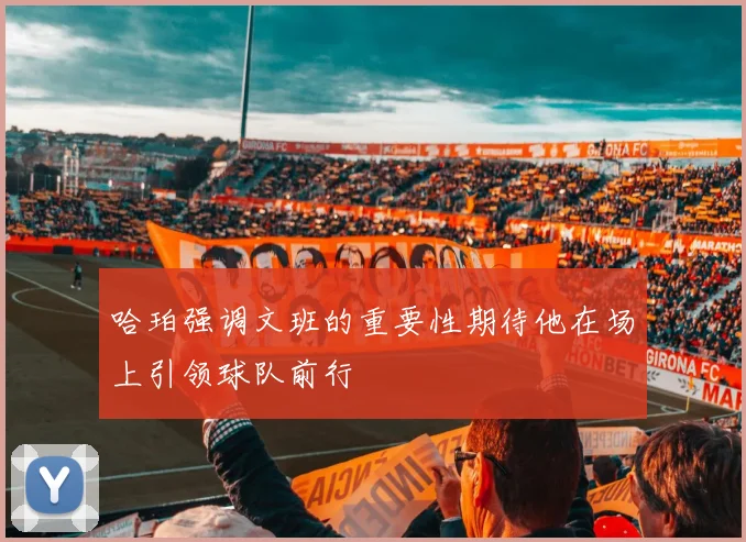 哈珀强调文班的重要性期待他在场上引领球队前行