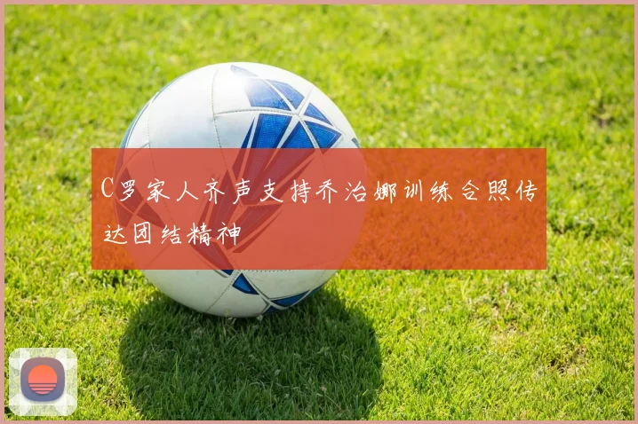 C罗家人齐声支持乔治娜训练合照传达团结精神