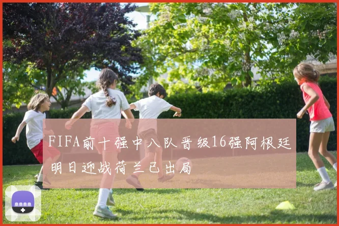 FIFA前十强中八队晋级16强阿根廷明日迎战荷兰已出局