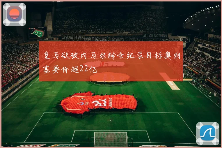 皇马欲破内马尔转会纪录目标奥利塞要价超22亿