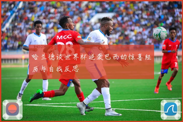 哈兰德谈世界杯逆袭巴西的惊喜经历与自我反思
