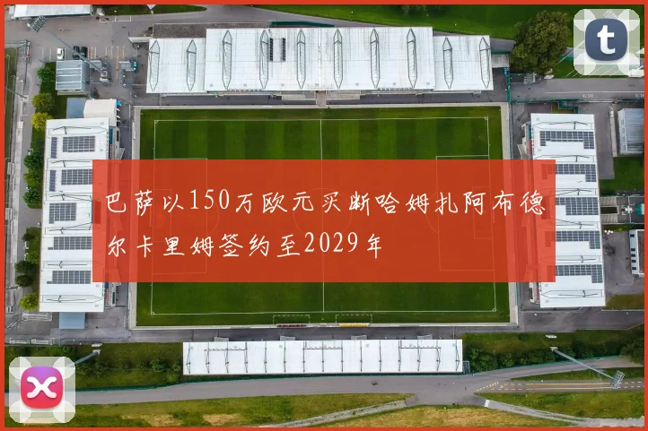 巴萨以150万欧元买断哈姆扎阿布德尔卡里姆签约至2029年