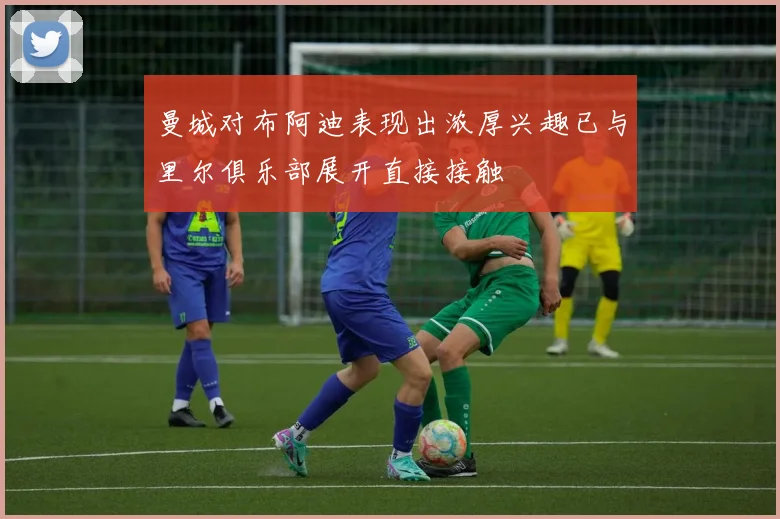 曼城对布阿迪表现出浓厚兴趣已与里尔俱乐部展开直接接触