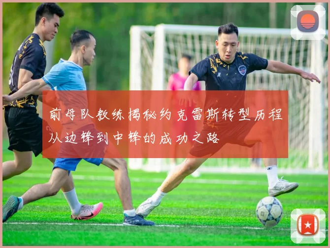 前母队教练揭秘约克雷斯转型历程从边锋到中锋的成功之路