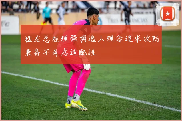 猛龙总经理强调选人理念追求攻防兼备不考虑适配性