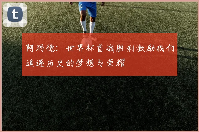 阿玛德：世界杯首战胜利激励我们追逐历史的梦想与荣耀