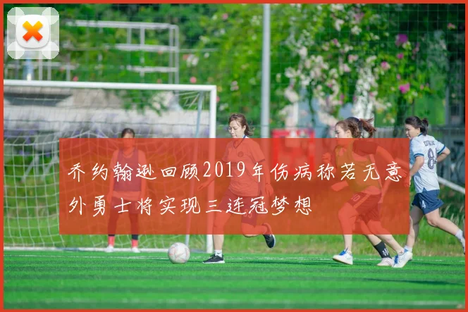 乔约翰逊回顾2019年伤病称若无意外勇士将实现三连冠梦想