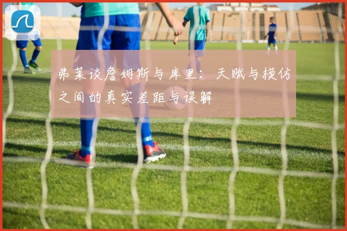 弗莱谈詹姆斯与库里：天赋与模仿之间的真实差距与误解