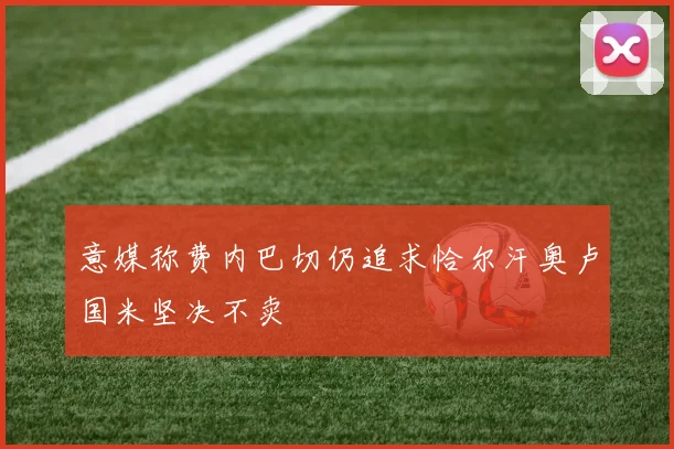 意媒称费内巴切仍追求恰尔汗奥卢国米坚决不卖