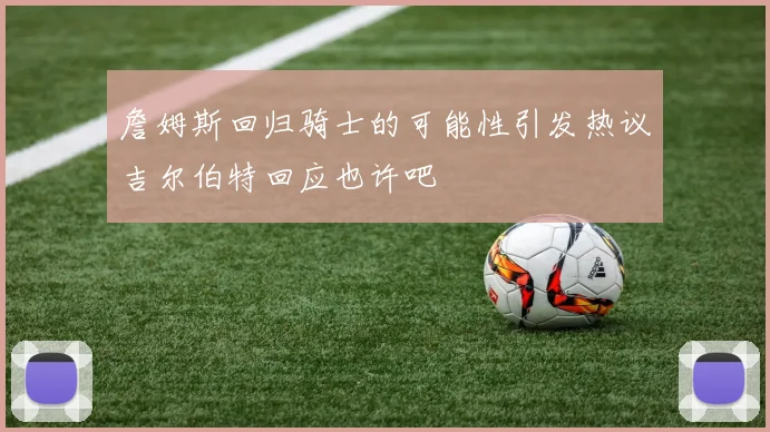 詹姆斯回归骑士的可能性引发热议吉尔伯特回应也许吧