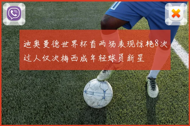 迪奥曼德世界杯首两场表现惊艳8次过人仅次梅西成年轻球员新星