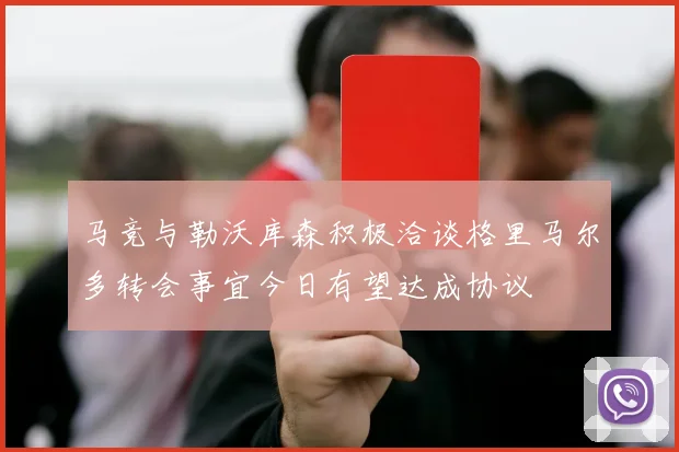 马竞与勒沃库森积极洽谈格里马尔多转会事宜今日有望达成协议