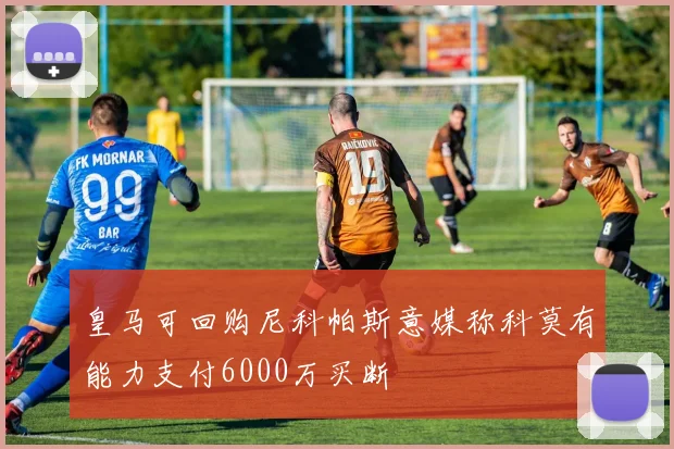 皇马可回购尼科帕斯意媒称科莫有能力支付6000万买断