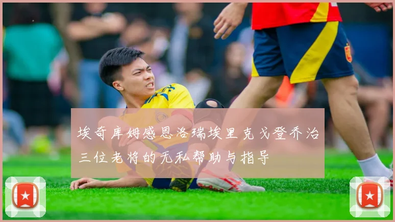 埃奇库姆感恩洛瑞埃里克戈登乔治三位老将的无私帮助与指导