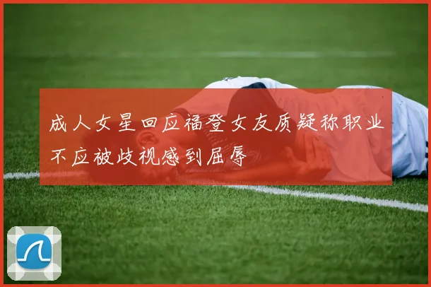 成人女星回应福登女友质疑称职业不应被歧视感到屈辱