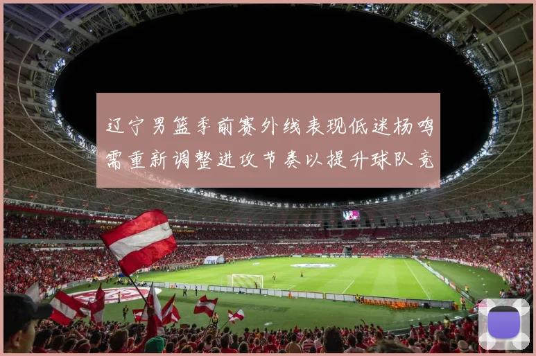 辽宁男篮季前赛外线表现低迷杨鸣需重新调整进攻节奏以提升球队竞争力