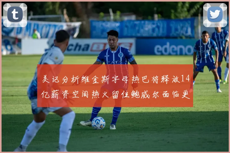 美记分析维金斯字母热巴将释放14亿薪资空间热火留住鲍威尔面临更大挑战